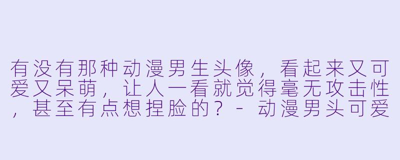 有没有那种动漫男生头像，看起来又可爱又呆萌，让人一看就觉得毫无攻击性，甚至有点想捏脸的？