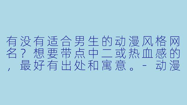 有没有适合男生的动漫风格网名？想要带点中二或热血感的，最好有出处和寓意。-动漫网名男生
