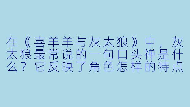 在《喜羊羊与灰太狼》中,灰太狼最常说的一句口头禅是什么?它反映了角色怎样的特点?-喜羊羊与灰太狼 动漫