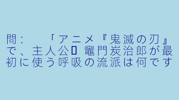 問：
「アニメ『鬼滅の刃』で、主人公・竈門炭治郎が最初に使う呼吸の流派は何ですか？」-动漫的日语