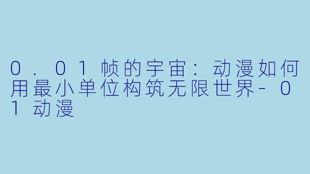 0.01帧的宇宙：动漫如何用最小单位构筑无限世界-01动漫