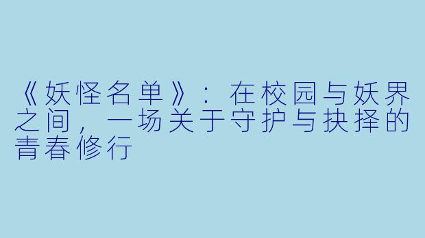 《妖怪名单》：在校园与妖界之间，一场关于守护与抉择的青春修行