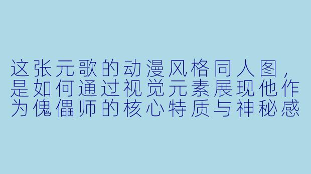 这张元歌的动漫风格同人图，是如何通过视觉元素展现他作为傀儡师的核心特质与神秘感的？-元歌动漫图片