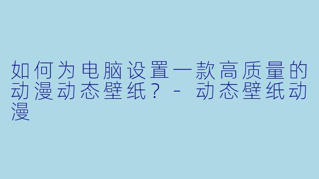 如何为电脑设置一款高质量的动漫动态壁纸？