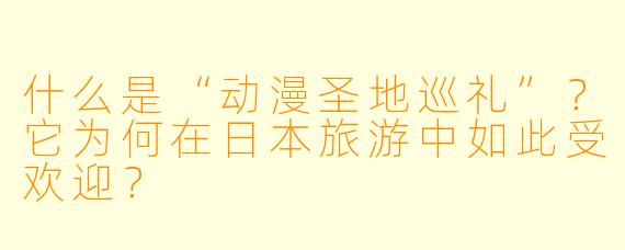 什么是“动漫圣地巡礼”？它为何在日本旅游中如此受欢迎？