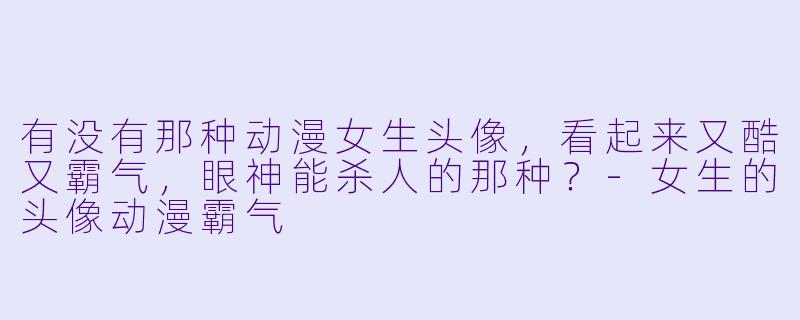 有没有那种动漫女生头像，看起来又酷又霸气，眼神能杀人的那种？-女生的头像动漫霸气