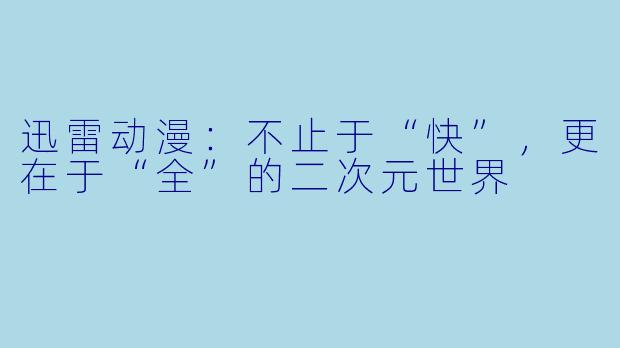迅雷动漫:不止于“快”,更在于“全”的二次元世界