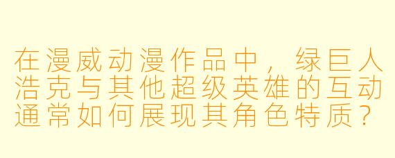 在漫威动漫作品中，绿巨人浩克与其他超级英雄的互动通常如何展现其角色特质？