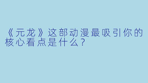 《元龙》这部动漫最吸引你的核心看点是什么？