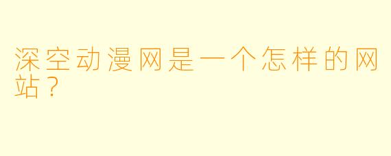 深空动漫网是一个怎样的网站？