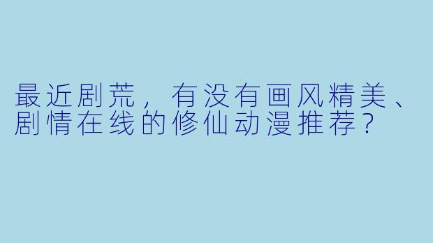 最近剧荒,有没有画风精美、剧情在线的修仙动漫推荐?