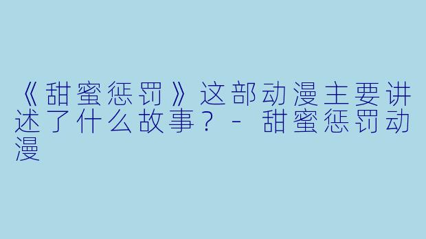 《甜蜜惩罚》这部动漫主要讲述了什么故事？-甜蜜惩罚动漫