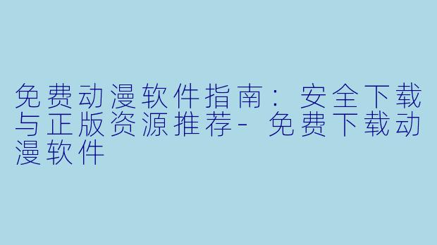 免费动漫软件指南：安全下载与正版资源推荐