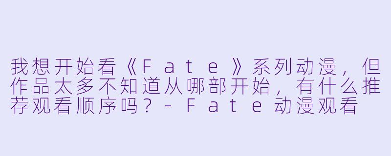我想开始看《Fate》系列动漫,但作品太多不知道从哪部开始,有什么推荐观看顺序吗?-Fate动漫观看