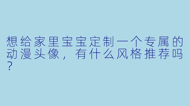 想给家里宝宝定制一个专属的动漫头像,有什么风格推荐吗?