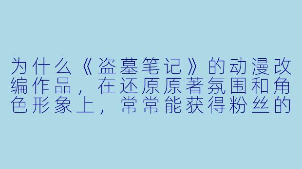 为什么《盗墓笔记》的动漫改编作品,在还原原著氛围和角色形象上,常常能获得粉丝的认可?