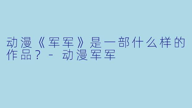 动漫《军军》是一部什么样的作品？-动漫军军