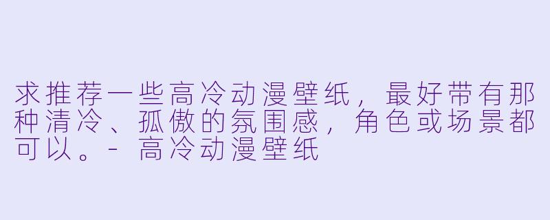 求推荐一些高冷动漫壁纸，最好带有那种清冷、孤傲的氛围感，角色或场景都可以。-高冷动漫壁纸