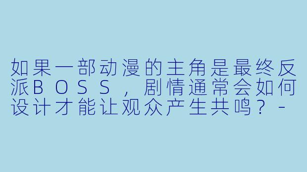 如果一部动漫的主角是最终反派BOSS，剧情通常会如何设计才能让观众产生共鸣？
