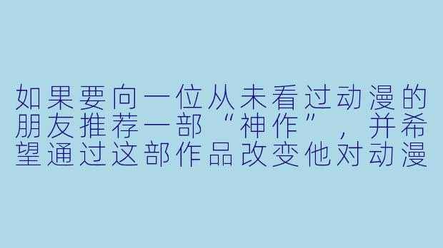 如果要向一位从未看过动漫的朋友推荐一部“神作”，并希望通过这部作品改变他对动漫的认知，你会选择哪一部？为什么？-动漫 神作