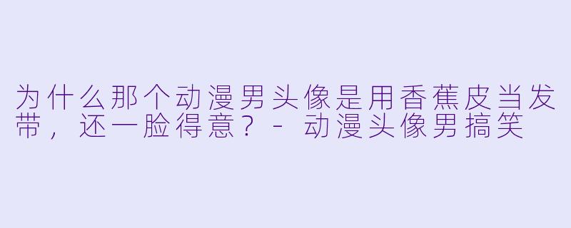 为什么那个动漫男头像是用香蕉皮当发带，还一脸得意？-动漫头像男搞笑