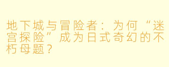 地下城与冒险者:为何“迷宫探险”成为日式奇幻的不朽母题?