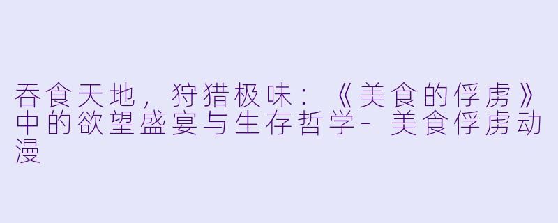 吞食天地，狩猎极味：《美食的俘虏》中的欲望盛宴与生存哲学