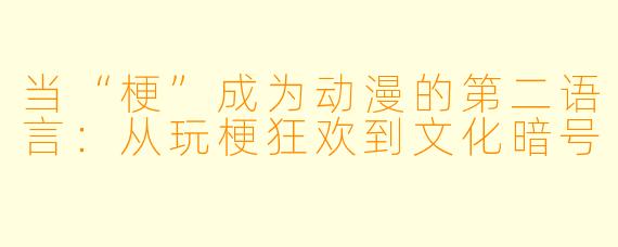 当“梗”成为动漫的第二语言:从玩梗狂欢到文化暗号