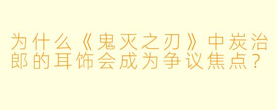 为什么《鬼灭之刃》中炭治郎的耳饰会成为争议焦点？
