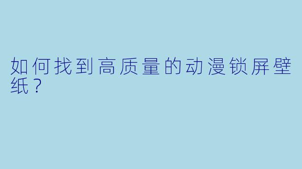 如何找到高质量的动漫锁屏壁纸？