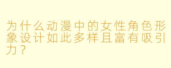为什么动漫中的女性角色形象设计如此多样且富有吸引力？