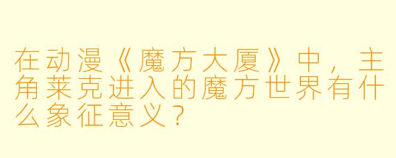 在动漫《魔方大厦》中，主角莱克进入的魔方世界有什么象征意义？
