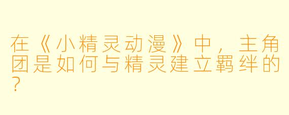 在《小精灵动漫》中，主角团是如何与精灵建立羁绊的？