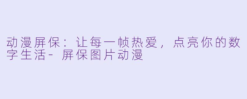 动漫屏保：让每一帧热爱，点亮你的数字生活-屏保图片动漫