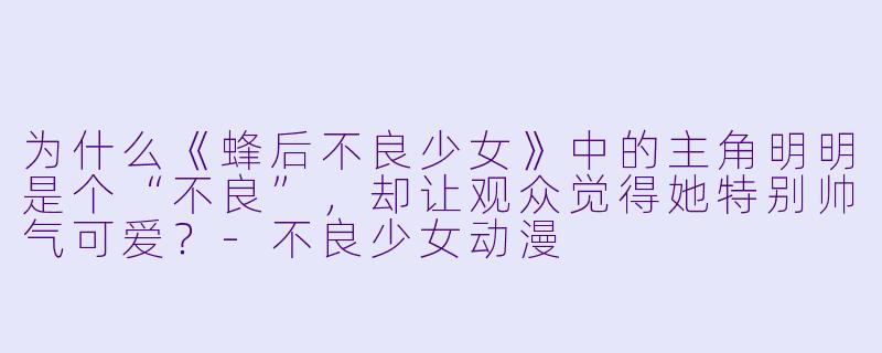 为什么《蜂后不良少女》中的主角明明是个“不良”，却让观众觉得她特别帅气可爱？