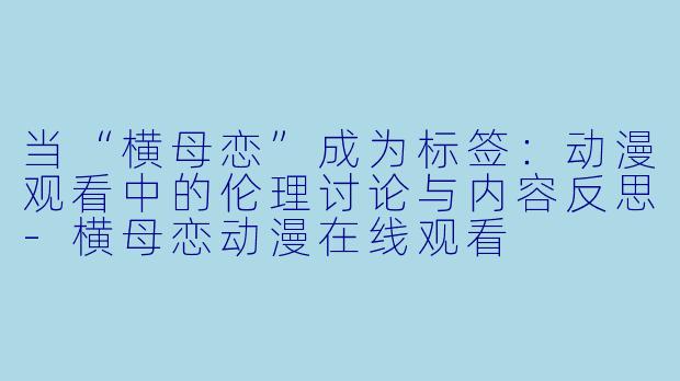 当“横母恋”成为标签：动漫观看中的伦理讨论与内容反思-横母恋动漫在线观看