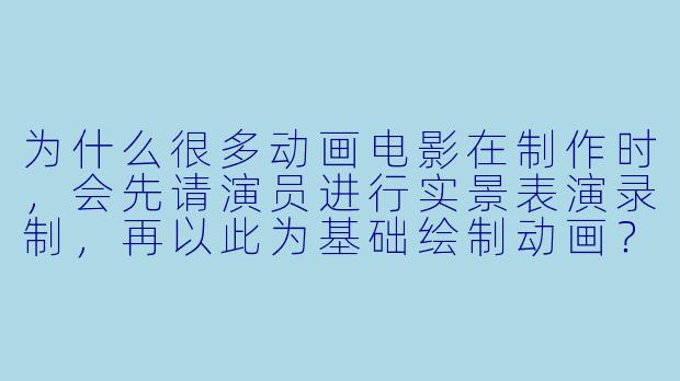 为什么很多动画电影在制作时，会先请演员进行实景表演录制，再以此为基础绘制动画？