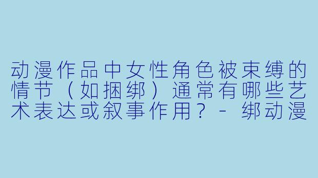 动漫作品中女性角色被束缚的情节（如捆绑）通常有哪些艺术表达或叙事作用？-绑动漫美女
