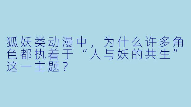 狐妖类动漫中，为什么许多角色都执着于“人与妖的共生”这一主题？