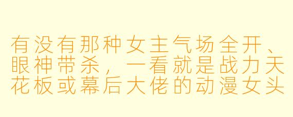 有没有那种女主气场全开、眼神带杀，一看就是战力天花板或幕后大佬的动漫女头推荐？最好带点暗黑或王者气质，拒绝柔弱风！