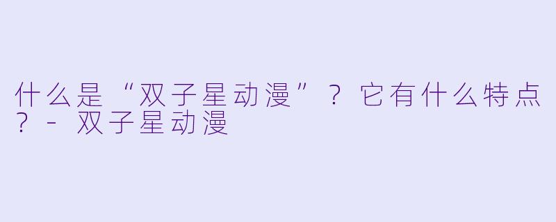 什么是“双子星动漫”？它有什么特点？-双子星动漫