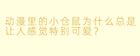 动漫里的小仓鼠为什么总是让人感觉特别可爱？
