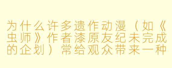 为什么许多遗作动漫(如《虫师》作者漆原友纪未完成的企划)常给观众带来一种独特的残缺美感?