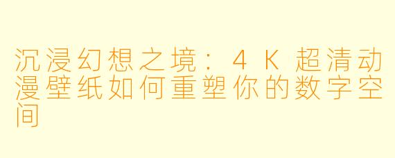 沉浸幻想之境：4K超清动漫壁纸如何重塑你的数字空间