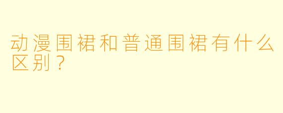 动漫围裙和普通围裙有什么区别？