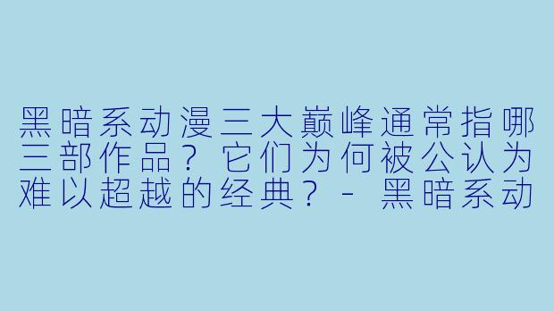 黑暗系动漫三大巅峰通常指哪三部作品？它们为何被公认为难以超越的经典？-黑暗系动漫三大巅峰