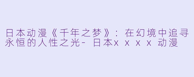 日本动漫《千年之梦》：在幻境中追寻永恒的人性之光-日本xxxx动漫
