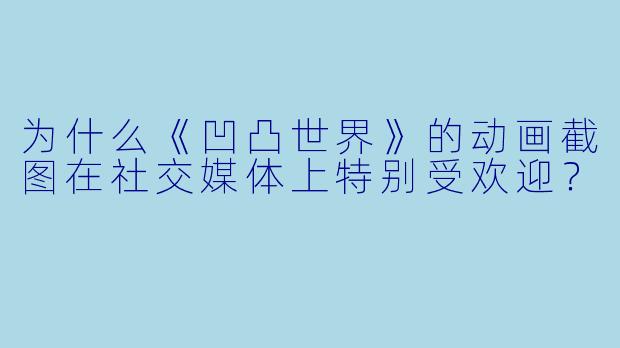 为什么《凹凸世界》的动画截图在社交媒体上特别受欢迎？