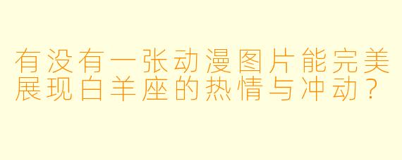 有没有一张动漫图片能完美展现白羊座的热情与冲动？