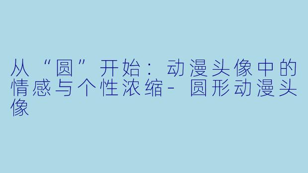 从“圆”开始：动漫头像中的情感与个性浓缩